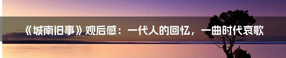 《城南旧事》观后感：一代人的回忆，一曲时代哀歌