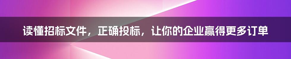 读懂招标文件，正确投标，让你的企业赢得更多订单