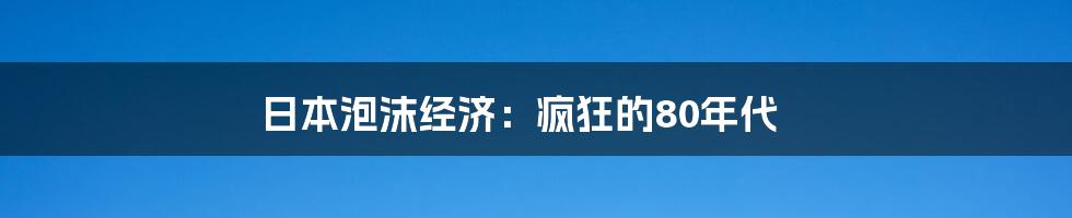 日本泡沫经济：疯狂的80年代