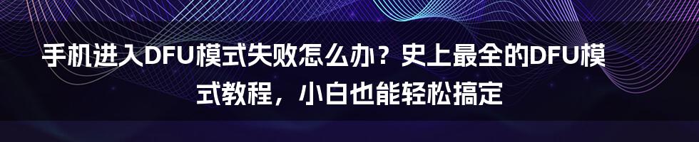 手机进入DFU模式失败怎么办？史上最全的DFU模式教程，小白也能轻松搞定