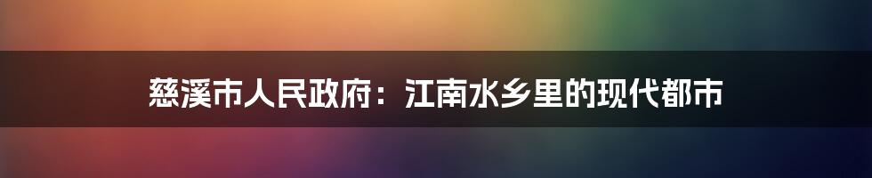 慈溪市人民政府：江南水乡里的现代都市