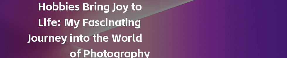 Hobbies Bring Joy to Life: My Fascinating Journey into the World of Photography