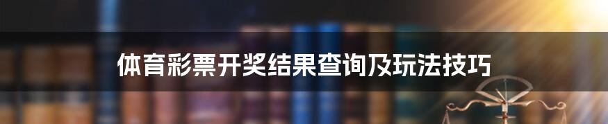 体育彩票开奖结果查询及玩法技巧