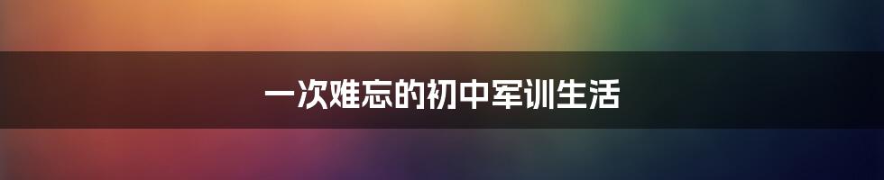 一次难忘的初中军训生活