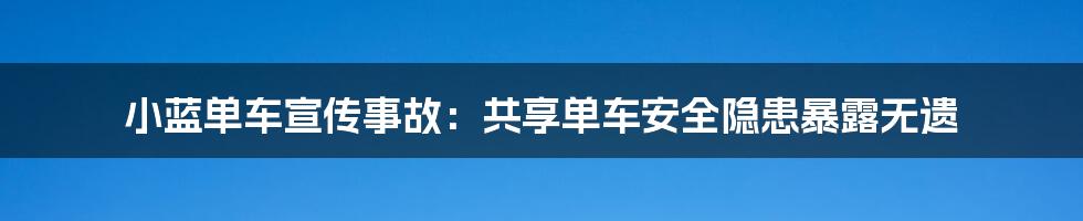 小蓝单车宣传事故：共享单车安全隐患暴露无遗