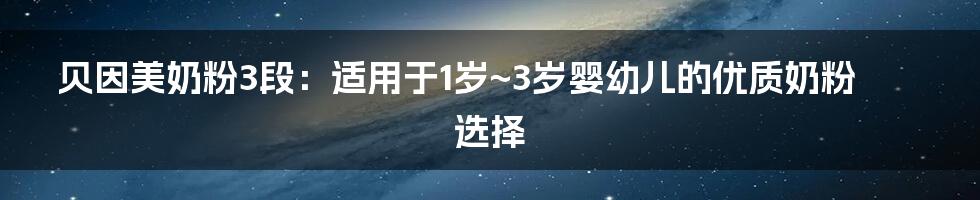 贝因美奶粉3段：适用于1岁~3岁婴幼儿的优质奶粉选择