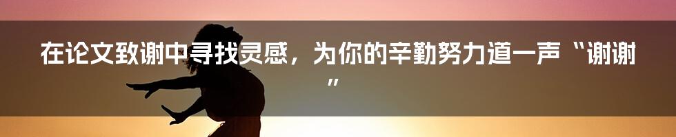 在论文致谢中寻找灵感，为你的辛勤努力道一声“谢谢”