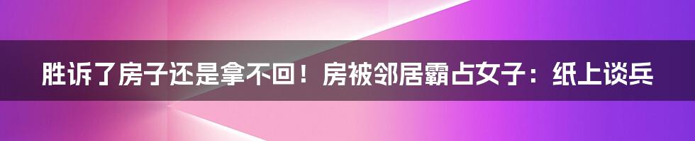 胜诉了房子还是拿不回！房被邻居霸占女子：纸上谈兵