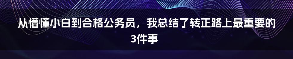 从懵懂小白到合格公务员，我总结了转正路上最重要的3件事