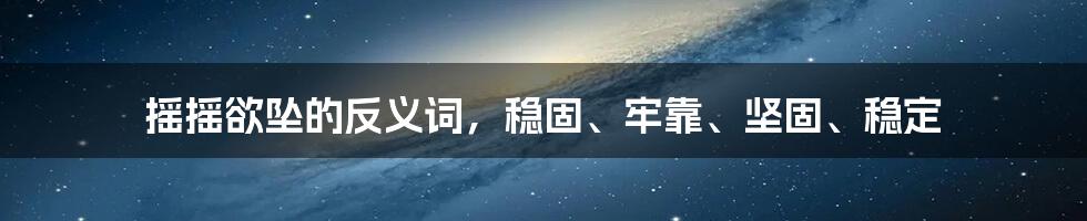 摇摇欲坠的反义词，稳固、牢靠、坚固、稳定