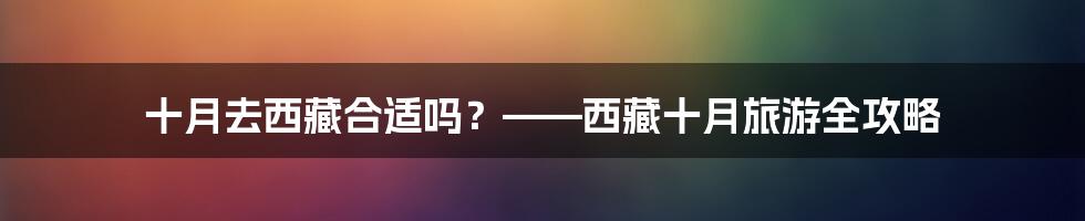 十月去西藏合适吗？——西藏十月旅游全攻略