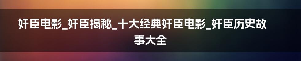 奸臣电影_奸臣揭秘_十大经典奸臣电影_奸臣历史故事大全