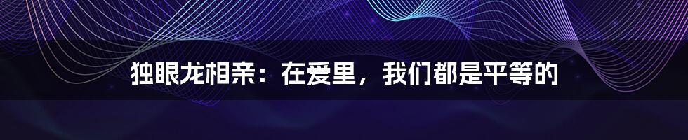 独眼龙相亲：在爱里，我们都是平等的