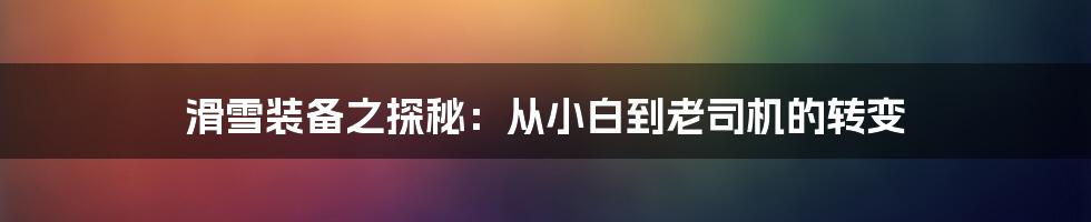 滑雪装备之探秘：从小白到老司机的转变