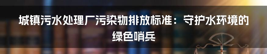 城镇污水处理厂污染物排放标准：守护水环境的绿色哨兵