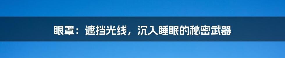 眼罩：遮挡光线，沉入睡眠的秘密武器