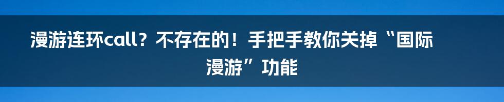 漫游连环call？不存在的！手把手教你关掉“国际漫游”功能