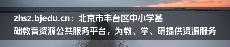 zhsz.bjedu.cn：北京市丰台区中小学基础教育资源公共服务平台，为教、学、研提供资源服务