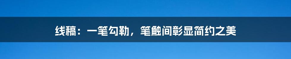 线稿：一笔勾勒，笔触间彰显简约之美