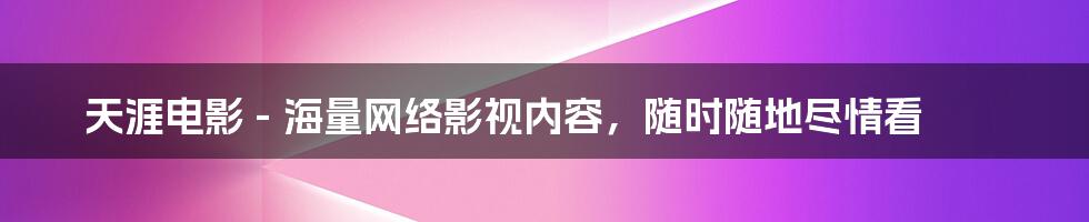 天涯电影 - 海量网络影视内容，随时随地尽情看