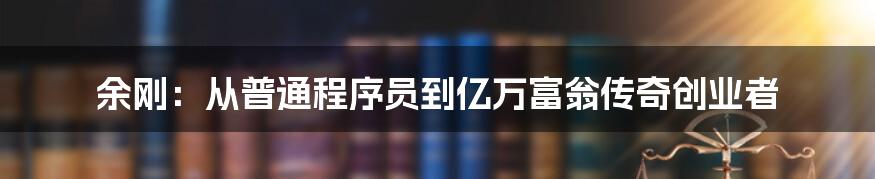 余刚：从普通程序员到亿万富翁传奇创业者