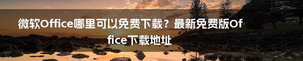 微软Office哪里可以免费下载？最新免费版Office下载地址