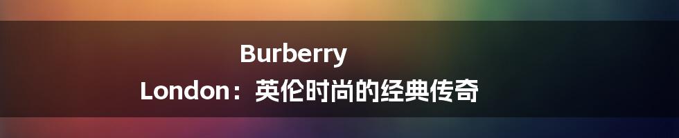 Burberry London：英伦时尚的经典传奇