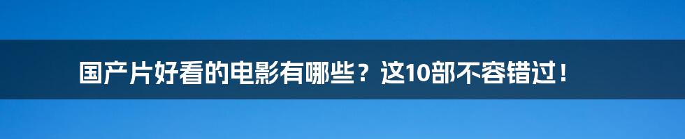 国产片好看的电影有哪些？这10部不容错过！