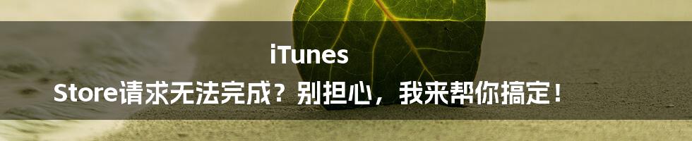 iTunes Store请求无法完成？别担心，我来帮你搞定！