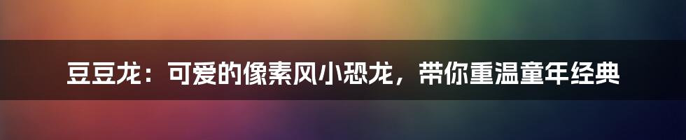 豆豆龙：可爱的像素风小恐龙，带你重温童年经典