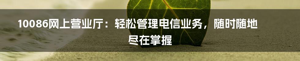 10086网上营业厅：轻松管理电信业务，随时随地尽在掌握