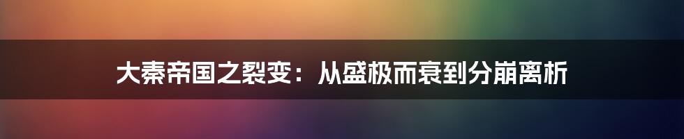 大秦帝国之裂变：从盛极而衰到分崩离析