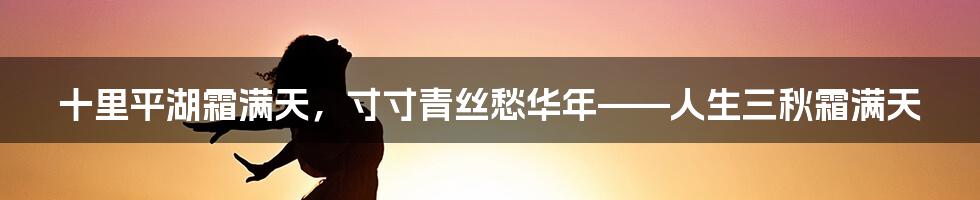 十里平湖霜满天，寸寸青丝愁华年——人生三秋霜满天