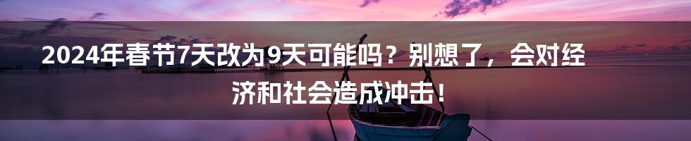 2024年春节7天改为9天可能吗？别想了，会对经济和社会造成冲击！