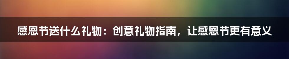 感恩节送什么礼物：创意礼物指南，让感恩节更有意义