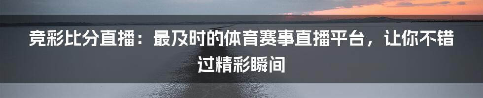 竞彩比分直播：最及时的体育赛事直播平台，让你不错过精彩瞬间