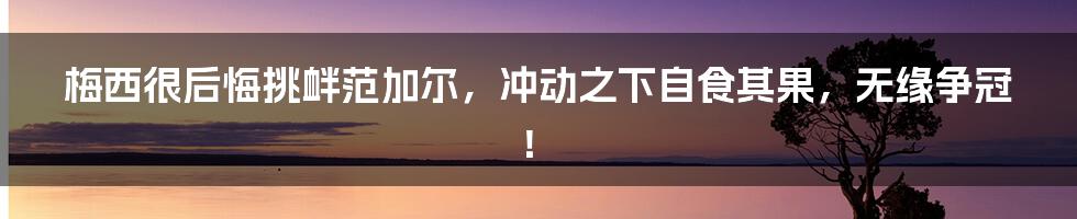 梅西很后悔挑衅范加尔，冲动之下自食其果，无缘争冠！