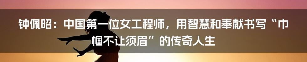 钟佩昭：中国第一位女工程师，用智慧和奉献书写“巾帼不让须眉”的传奇人生