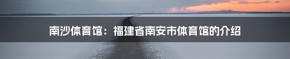 南沙体育馆：福建省南安市体育馆的介绍