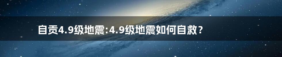 自贡4.9级地震:4.9级地震如何自救？