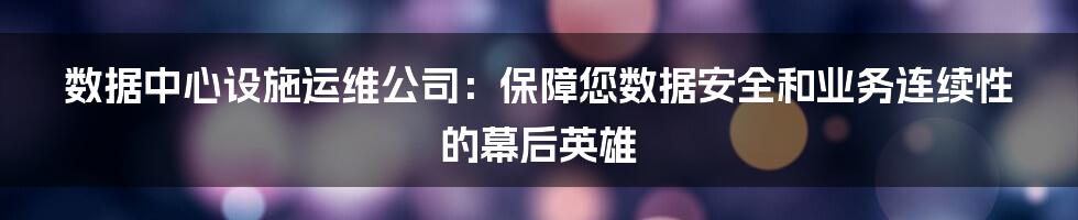 数据中心设施运维公司：保障您数据安全和业务连续性的幕后英雄