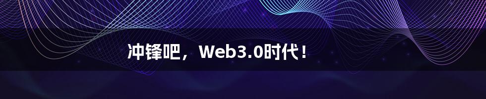 冲锋吧，Web3.0时代！