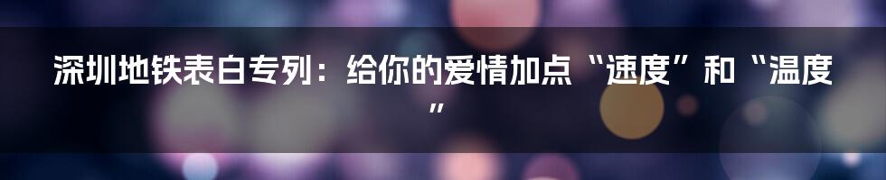 深圳地铁表白专列：给你的爱情加点“速度”和“温度”