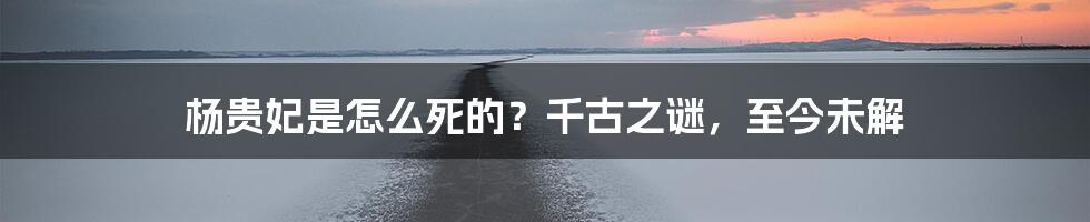 杨贵妃是怎么死的？千古之谜，至今未解