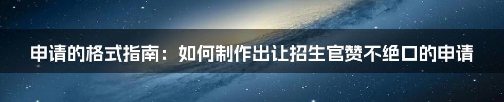 申请的格式指南：如何制作出让招生官赞不绝口的申请