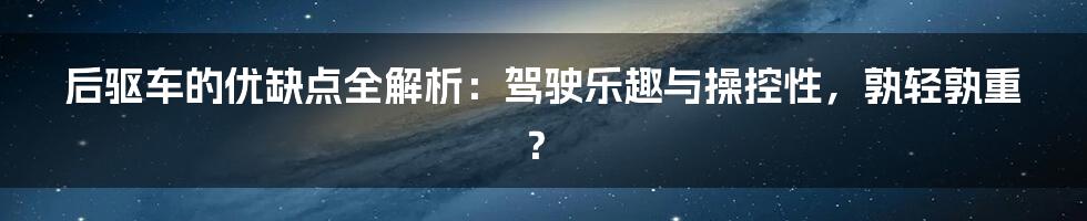 后驱车的优缺点全解析：驾驶乐趣与操控性，孰轻孰重？