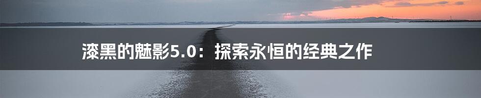 漆黑的魅影5.0：探索永恒的经典之作