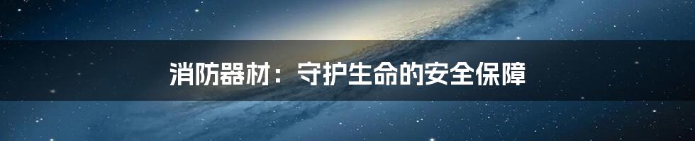 消防器材：守护生命的安全保障