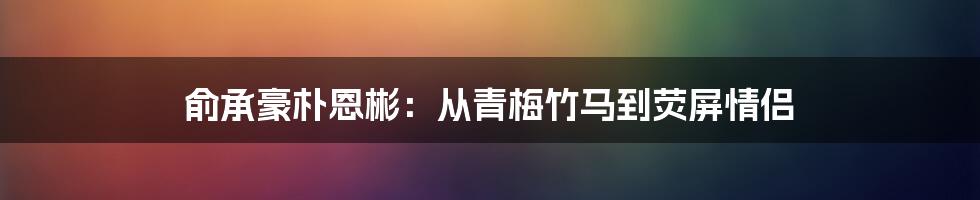 俞承豪朴恩彬：从青梅竹马到荧屏情侣