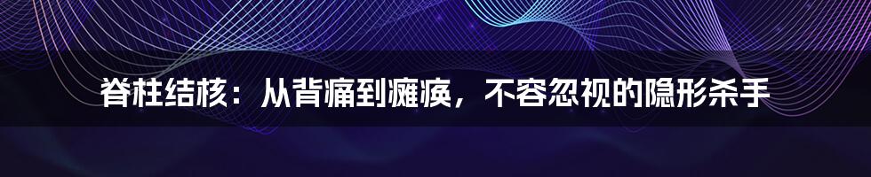 脊柱结核：从背痛到瘫痪，不容忽视的隐形杀手